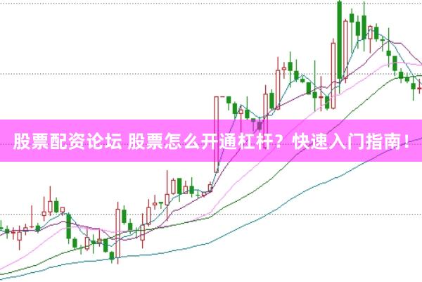 股票配资论坛 股票怎么开通杠杆？快速入门指南！