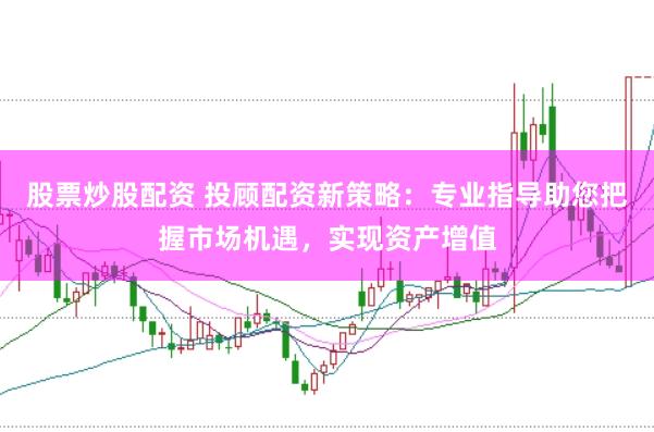 股票炒股配资 投顾配资新策略：专业指导助您把握市场机遇，实现资产增值