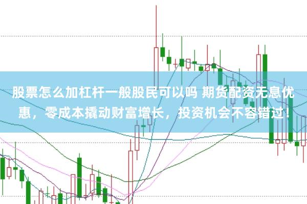 股票怎么加杠杆一般股民可以吗 期货配资无息优惠，零成本撬动财富增长，投资机会不容错过！