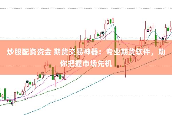 炒股配资资金 期货交易神器：专业期货软件，助你把握市场先机