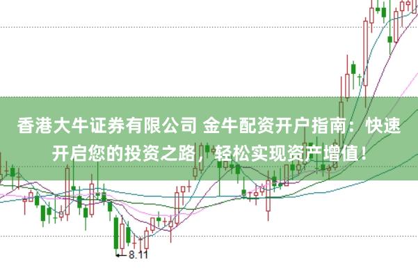 香港大牛证券有限公司 金牛配资开户指南：快速开启您的投资之路，轻松实现资产增值！