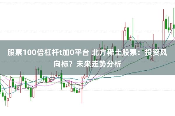 股票100倍杠杆t加0平台 北方稀土股票：投资风向标？未来走势分析