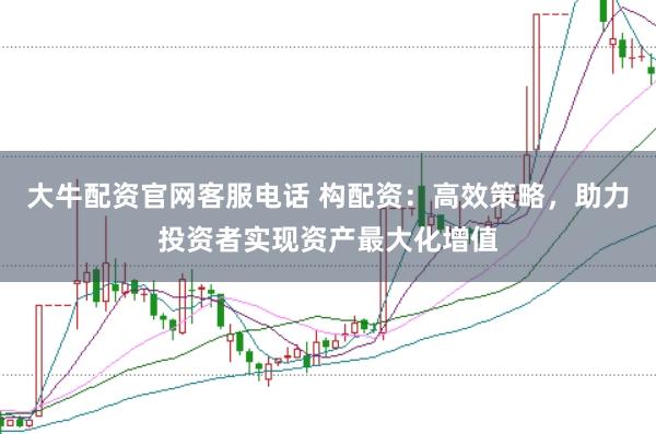 大牛配资官网客服电话 构配资：高效策略，助力投资者实现资产最大化增值