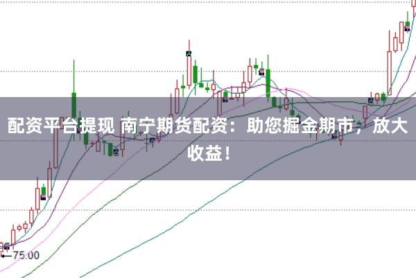 配资平台提现 南宁期货配资：助您掘金期市，放大收益！