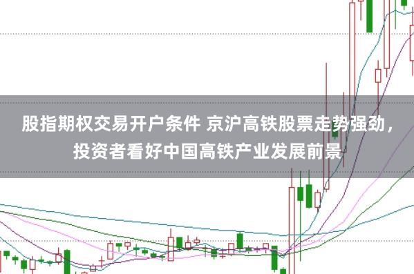 股指期权交易开户条件 京沪高铁股票走势强劲，投资者看好中国高铁产业发展前景