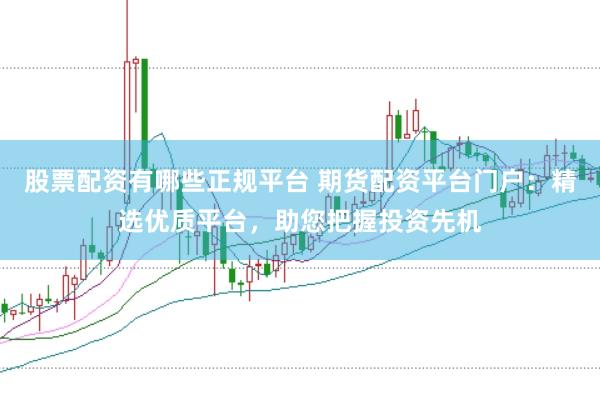股票配资有哪些正规平台 期货配资平台门户：精选优质平台，助您把握投资先机