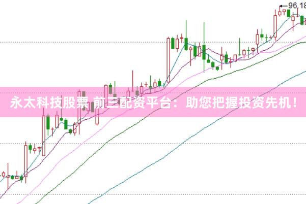 永太科技股票 前三配资平台：助您把握投资先机！