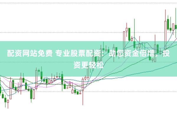 配资网站免费 专业股票配资：助您资金倍增，投资更轻松