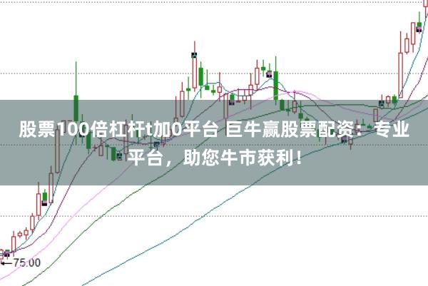 股票100倍杠杆t加0平台 巨牛赢股票配资：专业平台，助您牛市获利！