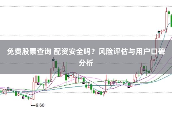 免费股票查询 配资安全吗？风险评估与用户口碑分析
