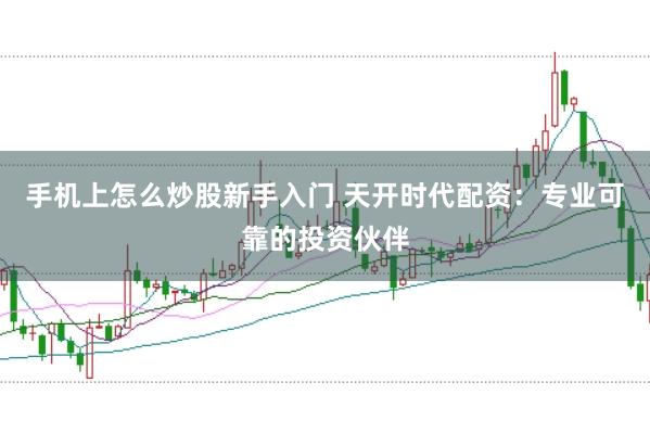 手机上怎么炒股新手入门 天开时代配资：专业可靠的投资伙伴