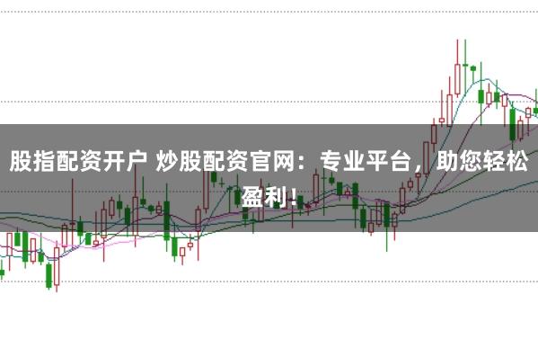 股指配资开户 炒股配资官网：专业平台，助您轻松盈利！