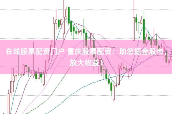 在线股票配资门户 重庆股票配资：助您掘金股市，放大收益！