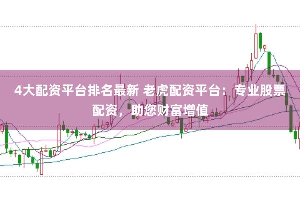 4大配资平台排名最新 老虎配资平台：专业股票配资，助您财富增值