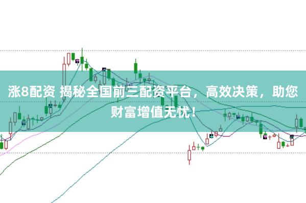 涨8配资 揭秘全国前三配资平台，高效决策，助您财富增值无忧！