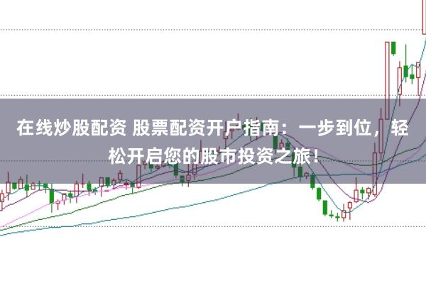 在线炒股配资 股票配资开户指南：一步到位，轻松开启您的股市投资之旅！