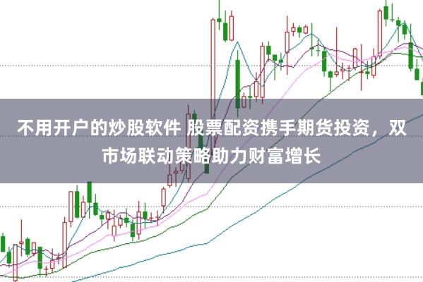 不用开户的炒股软件 股票配资携手期货投资，双市场联动策略助力财富增长