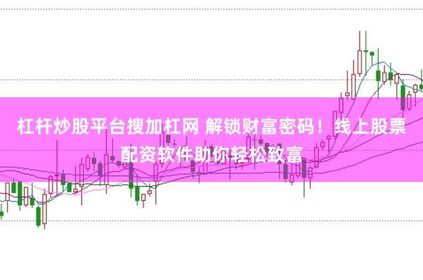 杠杆炒股平台搜加杠网 解锁财富密码！线上股票配资软件助你轻松致富