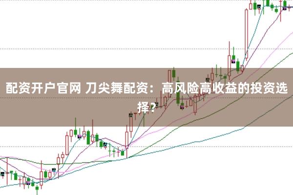 配资开户官网 刀尖舞配资：高风险高收益的投资选择？