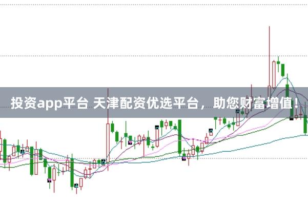 投资app平台 天津配资优选平台，助您财富增值！