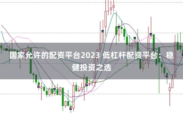 国家允许的配资平台2023 低杠杆配资平台：稳健投资之选