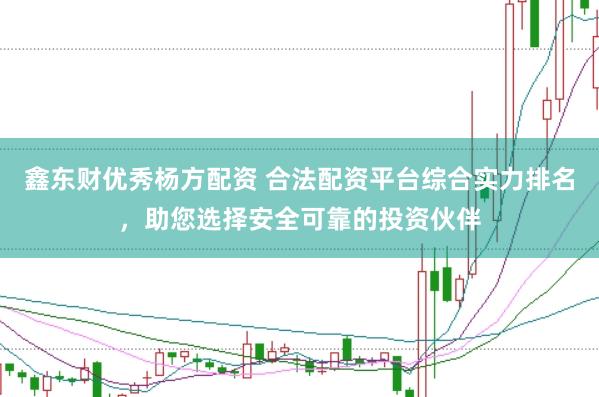 鑫东财优秀杨方配资 合法配资平台综合实力排名，助您选择安全可靠的投资伙伴