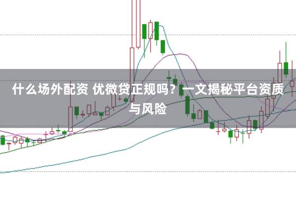 什么场外配资 优微贷正规吗？一文揭秘平台资质与风险