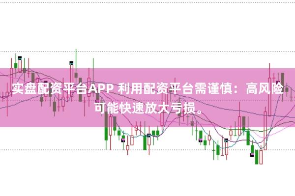 实盘配资平台APP 利用配资平台需谨慎：高风险可能快速放大亏损。