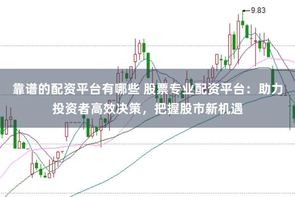 靠谱的配资平台有哪些 股票专业配资平台：助力投资者高效决策，把握股市新机遇