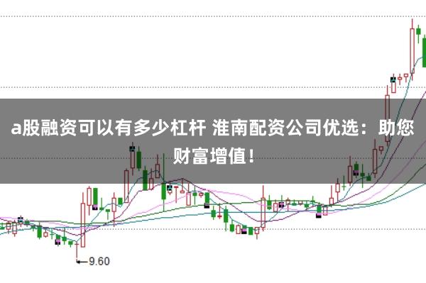 a股融资可以有多少杠杆 淮南配资公司优选：助您财富增值！