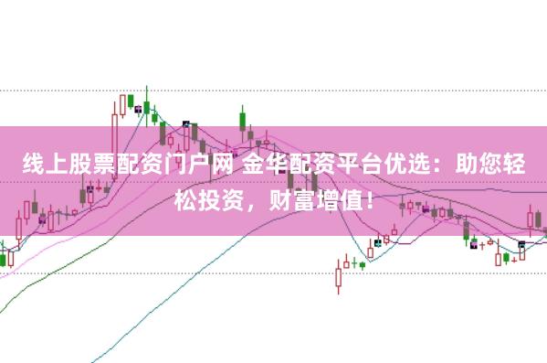 线上股票配资门户网 金华配资平台优选：助您轻松投资，财富增值！