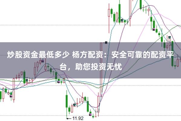 炒股资金最低多少 杨方配资：安全可靠的配资平台，助您投资无忧