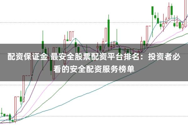配资保证金 最安全股票配资平台排名：投资者必看的安全配资服务榜单