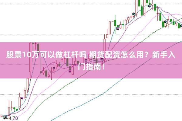 股票10万可以做杠杆吗 期货配资怎么用？新手入门指南！