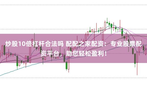 炒股10倍杠杆合法吗 配配之家配资：专业股票配资平台，助您轻松盈利！