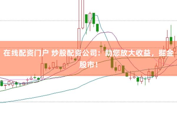 在线配资门户 炒股配资公司：助您放大收益，掘金股市！