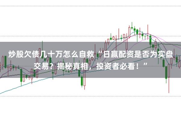 炒股欠债几十万怎么自救 “日赢配资是否为实盘交易？揭秘真相，投资者必看！”