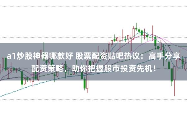 a1炒股神器哪款好 股票配资贴吧热议：高手分享配资策略，助你把握股市投资先机！