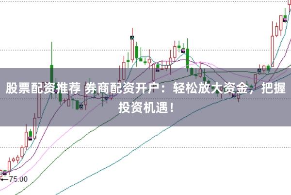 股票配资推荐 券商配资开户：轻松放大资金，把握投资机遇！