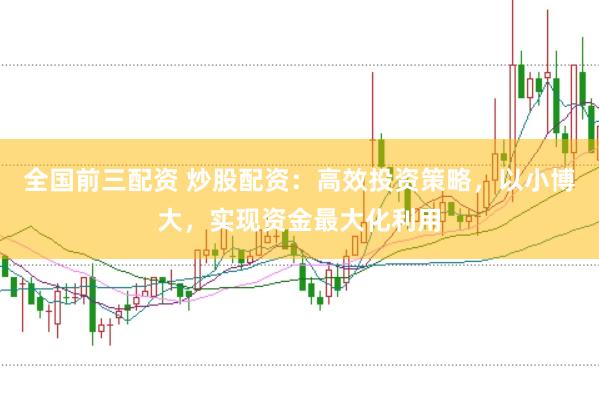 全国前三配资 炒股配资：高效投资策略，以小博大，实现资金最大化利用