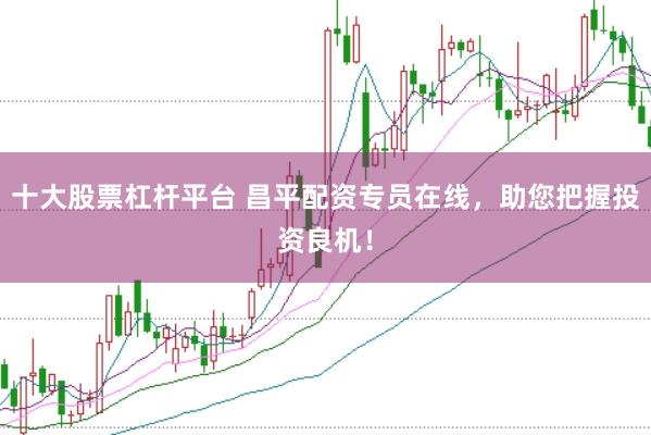 十大股票杠杆平台 昌平配资专员在线，助您把握投资良机！