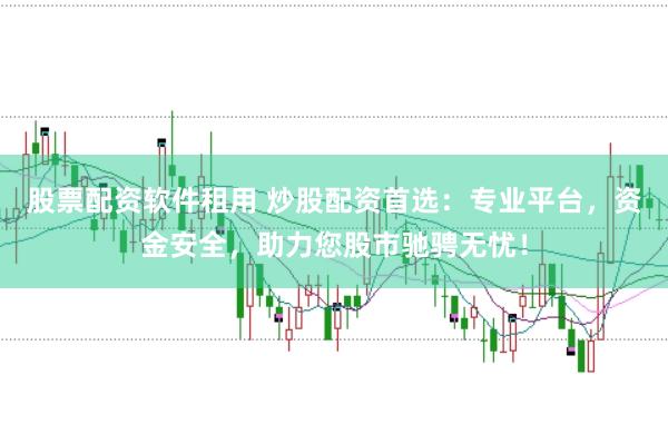 股票配资软件租用 炒股配资首选：专业平台，资金安全，助力您股市驰骋无忧！