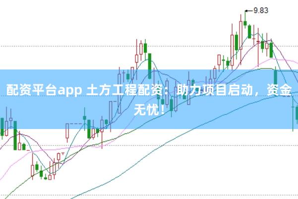 配资平台app 土方工程配资：助力项目启动，资金无忧！