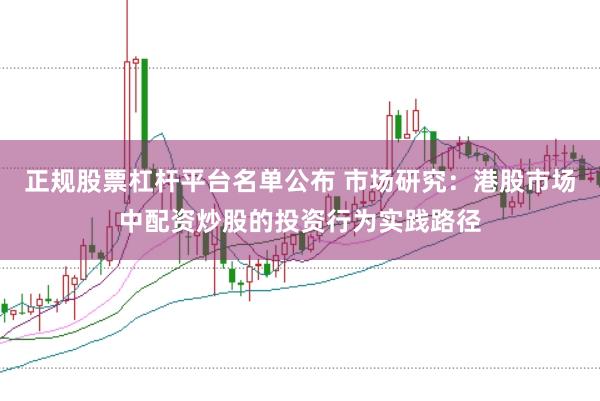 正规股票杠杆平台名单公布 市场研究：港股市场中配资炒股的投资行为实践路径