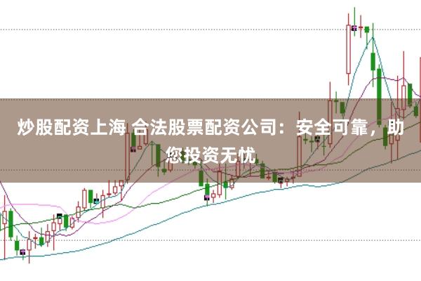 炒股配资上海 合法股票配资公司：安全可靠，助您投资无忧
