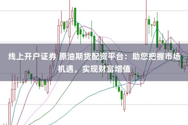 线上开户证券 原油期货配资平台：助您把握市场机遇，实现财富增值