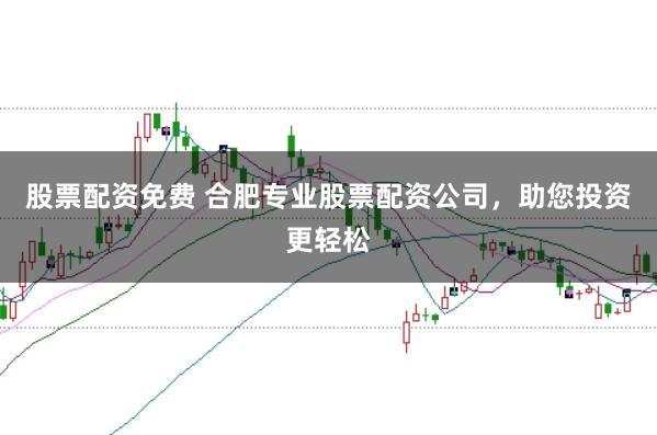 股票配资免费 合肥专业股票配资公司，助您投资更轻松
