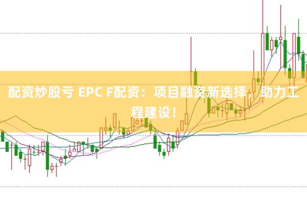 配资炒股亏 EPC F配资：项目融资新选择，助力工程建设！