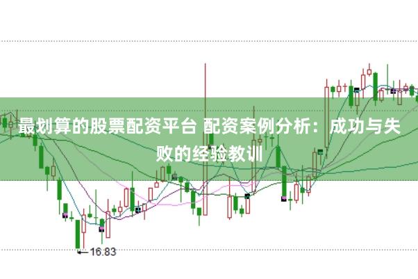 最划算的股票配资平台 配资案例分析：成功与失败的经验教训