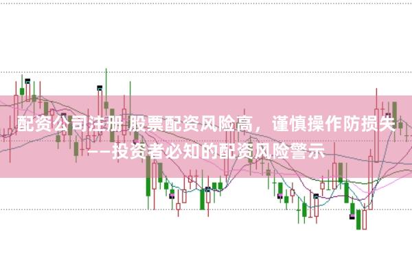 配资公司注册 股票配资风险高，谨慎操作防损失——投资者必知的配资风险警示